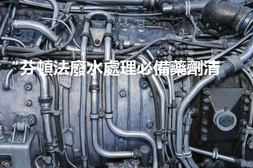 “芬頓法廢水處理必備藥劑清單，環(huán)保新選擇！”